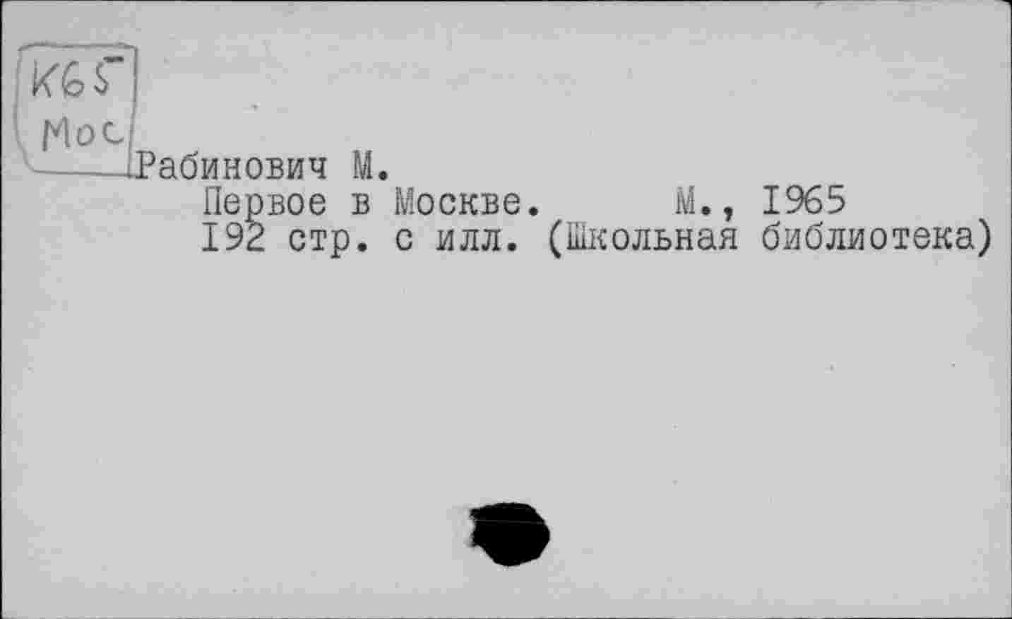 ﻿[КбГІ
Мое
----^Рабинович М.
Первое в Москве. М., 1965
192 стр. с илл. (Школьная библиотека)